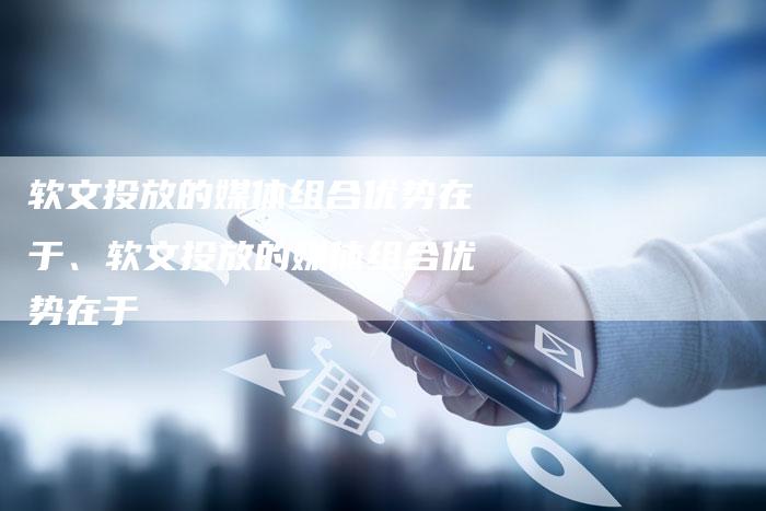 软文投放的媒体组合优势在于、软文投放的媒体组合优势在于