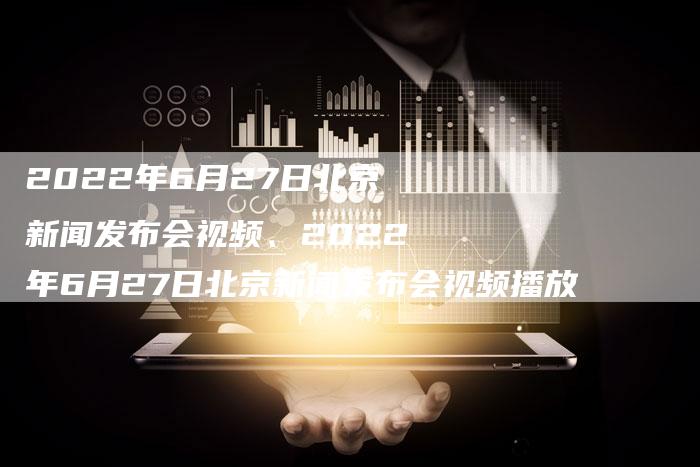 2022年6月27日北京新闻发布会视频、2022年6月27日北京新闻发布会视频播放