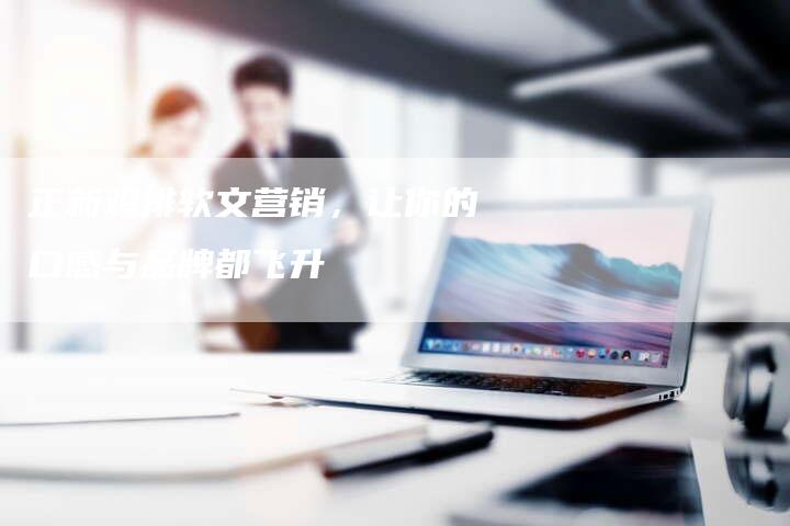正新鸡排软文营销，让你的口感与品牌都飞升