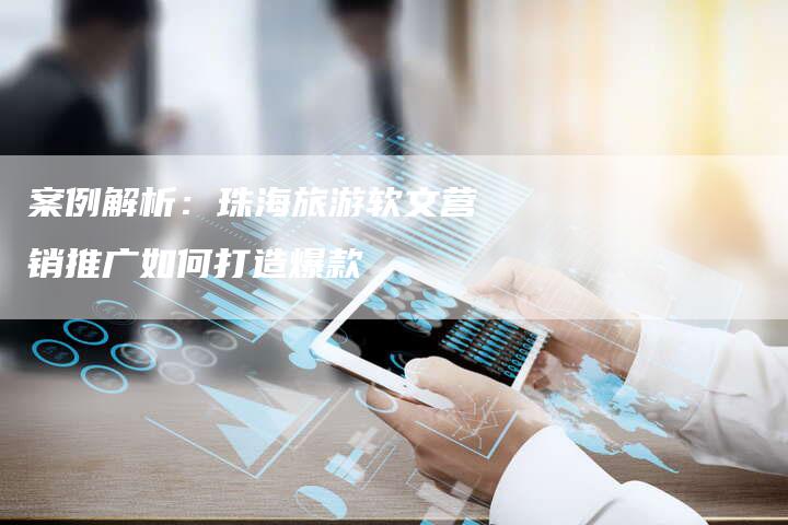 案例解析：珠海旅游软文营销推广如何打造爆款