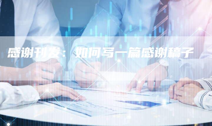 感谢刊发：如何写一篇感谢稿子