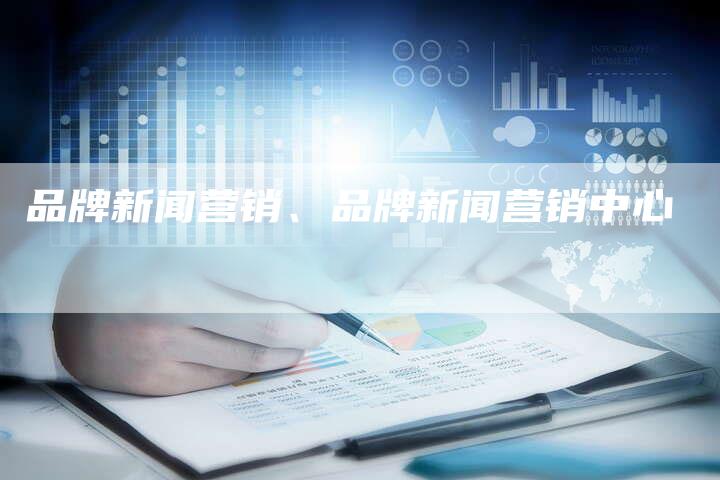 品牌新闻营销、品牌新闻营销中心