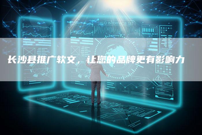 长沙县推广软文，让您的品牌更有影响力