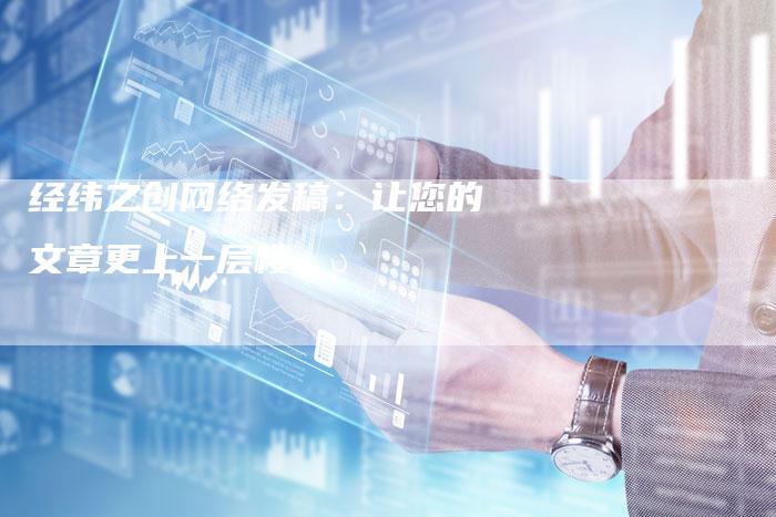 经纬之创网络发稿：让您的文章更上一层楼