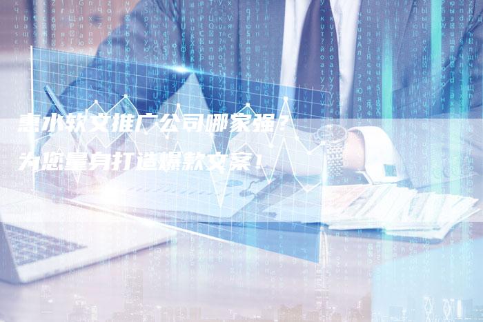惠水软文推广公司哪家强？为您量身打造爆款文案！