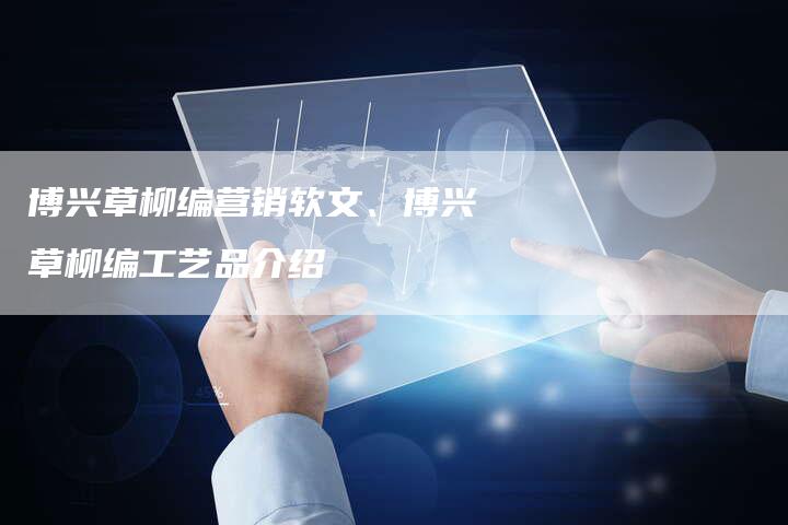 博兴草柳编营销软文、博兴草柳编工艺品介绍