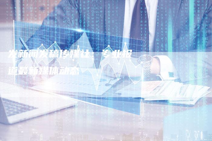 发新闻发稿传媒社：专业报道最新媒体动态