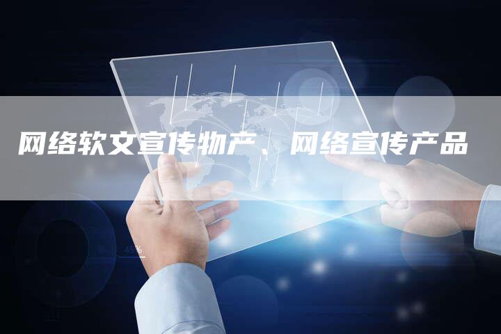 网络软文宣传物产、网络宣传产品