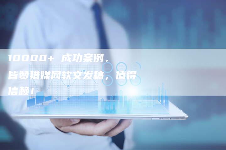 10000+ 成功案例，皆赞猎媒网软文发稿，值得信赖！