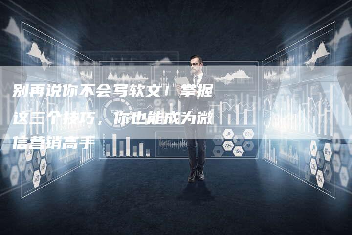 别再说你不会写软文！掌握这三个技巧，你也能成为微信营销高手