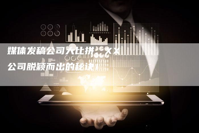 媒体发稿公司大比拼，XX公司脱颖而出的秘诀！
