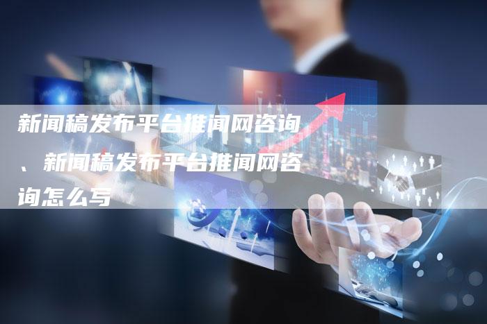 新闻稿发布平台推闻网咨询、新闻稿发布平台推闻网咨询怎么写
