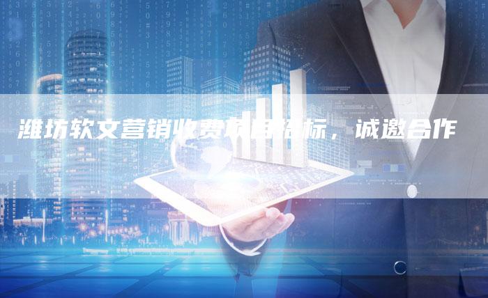 潍坊软文营销收费项目招标，诚邀合作