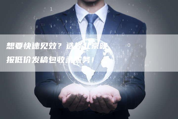 想要快速见效？选择北京晚报低价发稿包收录服务！