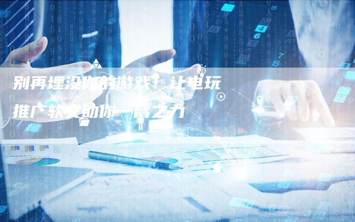 别再埋没你的游戏！让电玩推广软文助你一臂之力