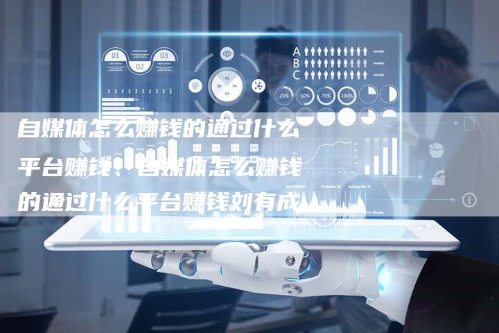 自媒体怎么赚钱的通过什么平台赚钱、自媒体怎么赚钱的通过什么平台赚钱刘有成