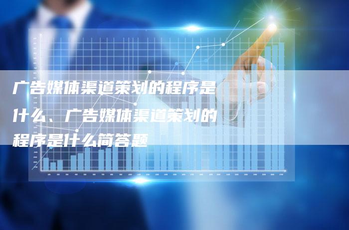 广告媒体渠道策划的程序是什么、广告媒体渠道策划的程序是什么简答题