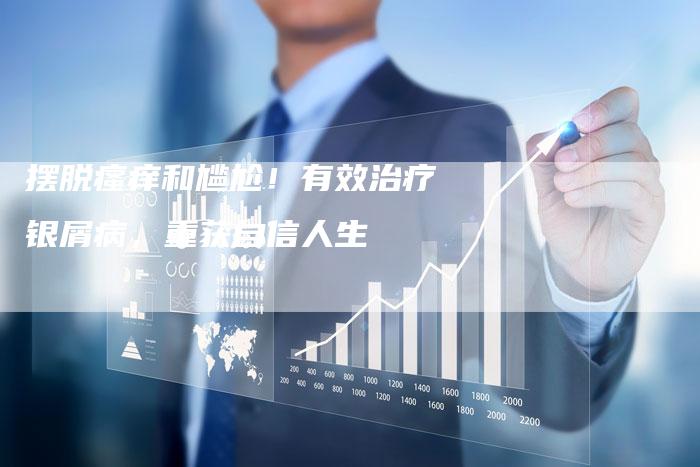 摆脱瘙痒和尴尬！有效治疗银屑病，重获自信人生