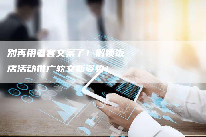 别再用老套文案了！解锁饭店活动推广软文新姿势！