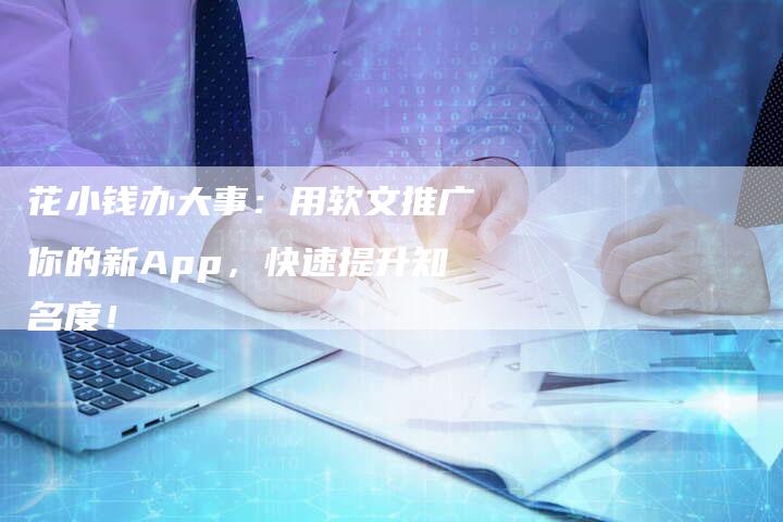 花小钱办大事：用软文推广你的新App，快速提升知名度！