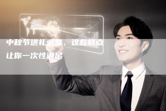 中秋节送礼必备，这些糕点让你一次性满足