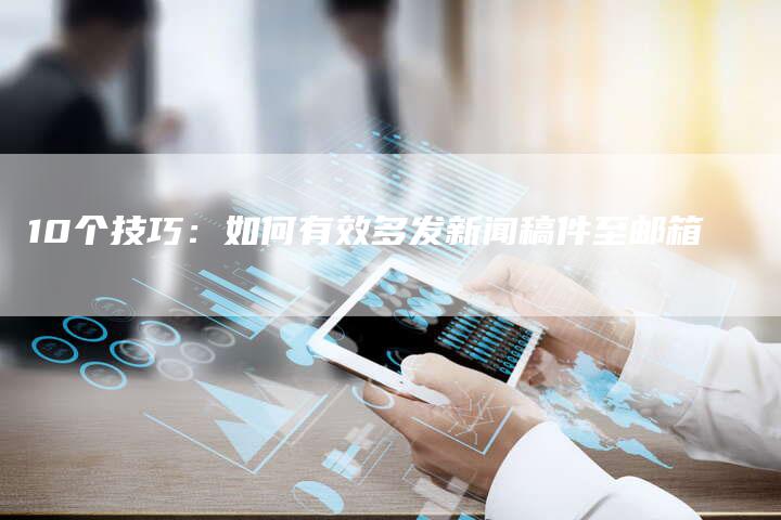 10个技巧：如何有效多发新闻稿件至邮箱