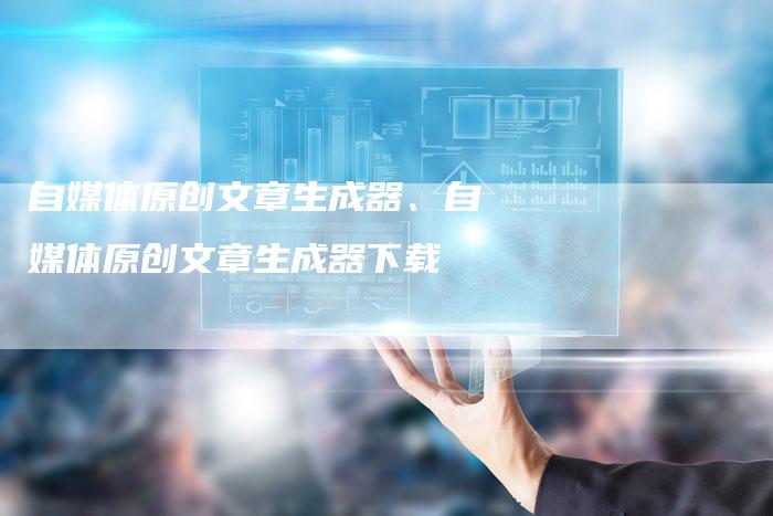 自媒体原创文章生成器、自媒体原创文章生成器下载