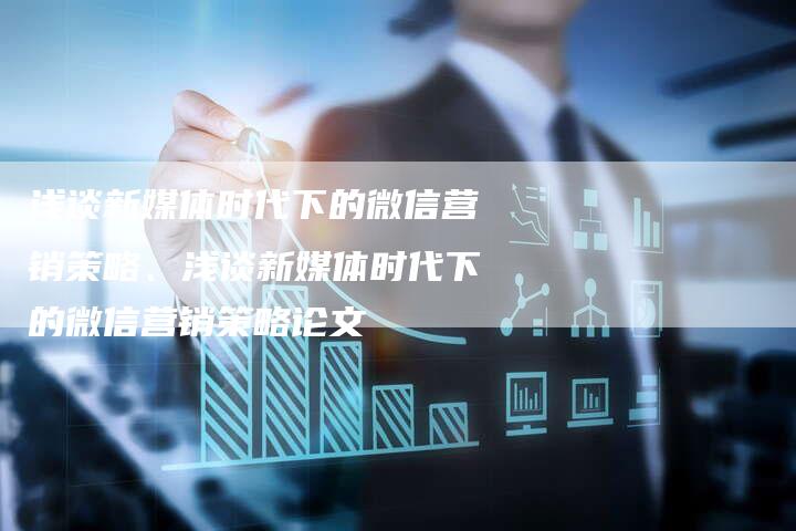 浅谈新媒体时代下的微信营销策略、浅谈新媒体时代下的微信营销策略论文