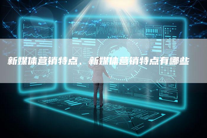 新媒体营销特点、新媒体营销特点有哪些