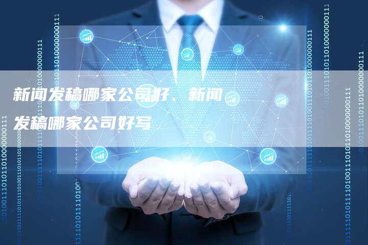 新闻发稿哪家公司好、新闻发稿哪家公司好写