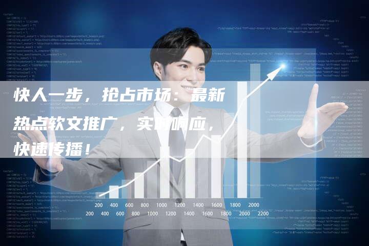 快人一步，抢占市场：最新热点软文推广，实时响应，快速传播！