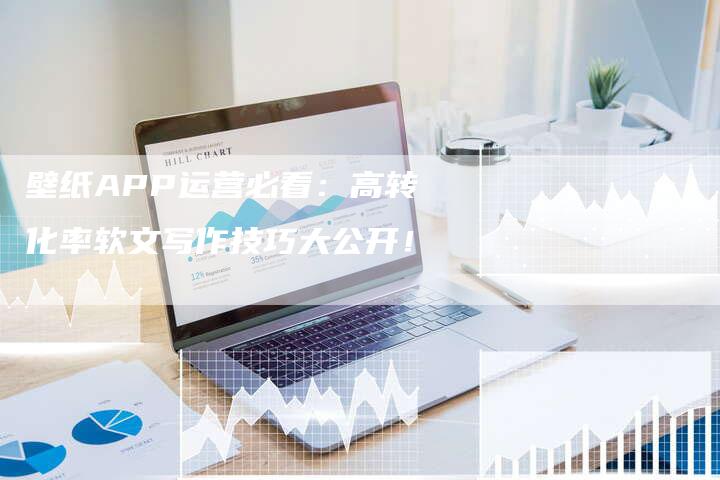 壁纸APP运营必看：高转化率软文写作技巧大公开！