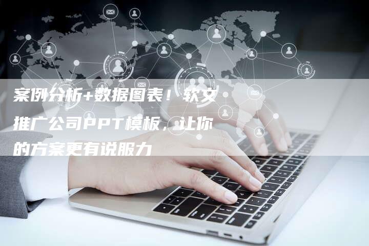 案例分析+数据图表！软文推广公司PPT模板，让你的方案更有说服力