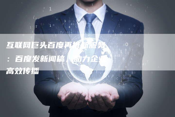 互联网巨头百度再推新服务：百度发新闻稿，助力企业高效传播