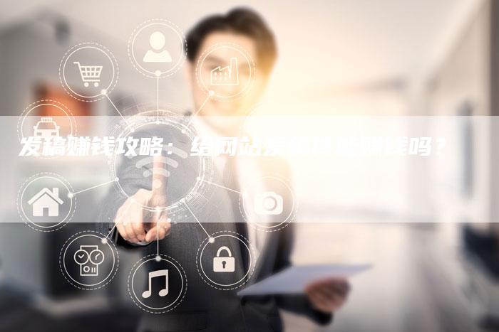 发稿赚钱攻略：给网站发稿件能赚钱吗？