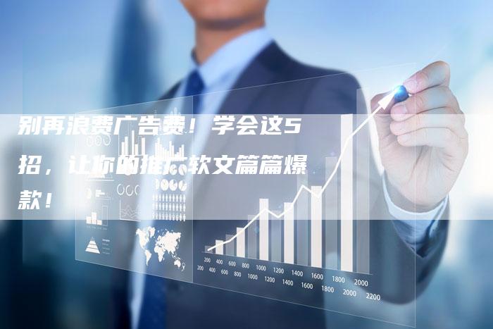 别再浪费广告费！学会这5招，让你的推广软文篇篇爆款！