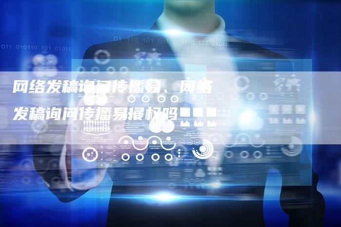 网络发稿询问传播易、网络发稿询问传播易侵权吗