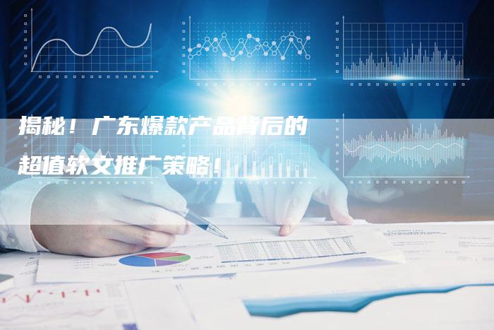 揭秘！广东爆款产品背后的超值软文推广策略！