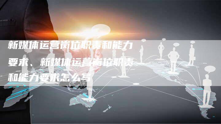新媒体运营岗位职责和能力要求、新媒体运营岗位职责和能力要求怎么写