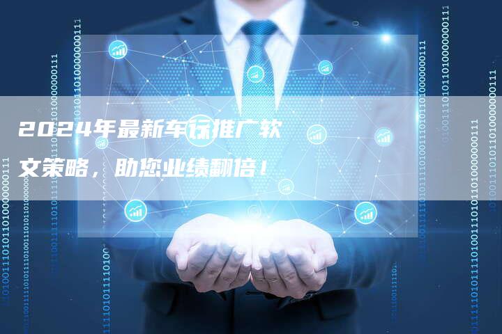 2024年最新车行推广软文策略，助您业绩翻倍！