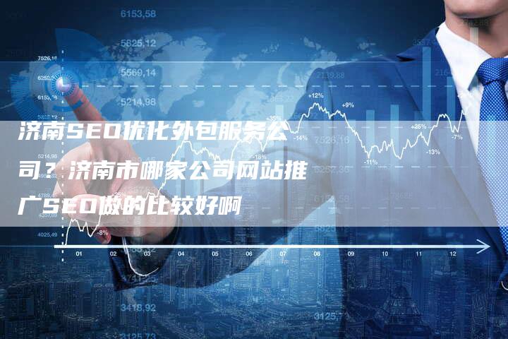 济南SEO优化外包服务公司？济南市哪家公司网站推广SEO做的比较好啊