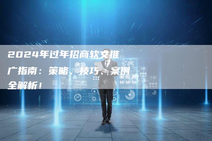 2024年过年招商软文推广指南：策略、技巧、案例全解析！