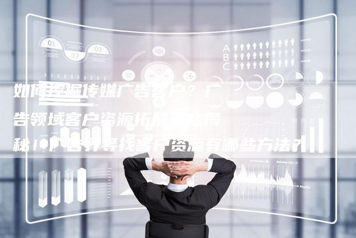 如何挖掘传媒广告客户？广告领域客户资源拓展策略揭秘！广告界寻找客户资源有哪些方法？