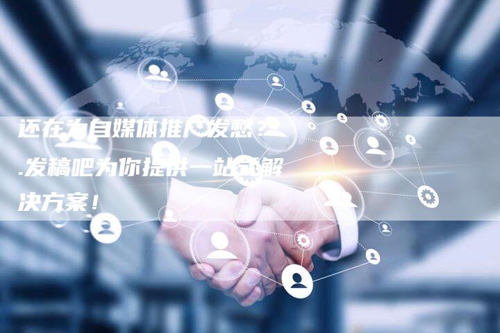还在为自媒体推广发愁？..发稿吧为你提供一站式解决方案！