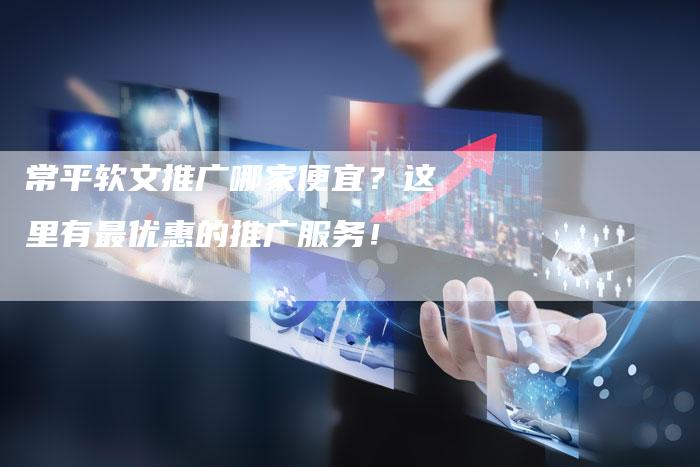 常平软文推广哪家便宜？这里有最优惠的推广服务！