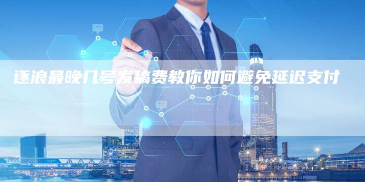 逐浪最晚几号发稿费教你如何避免延迟支付