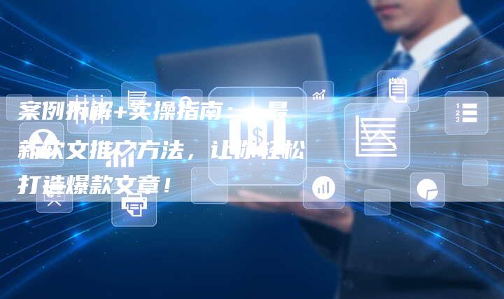 案例拆解+实操指南： 最新软文推广方法，让你轻松打造爆款文章！