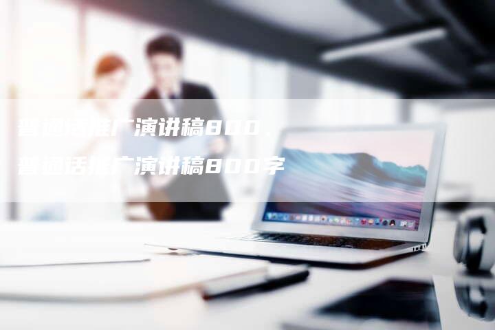 普通话推广演讲稿800、普通话推广演讲稿800字