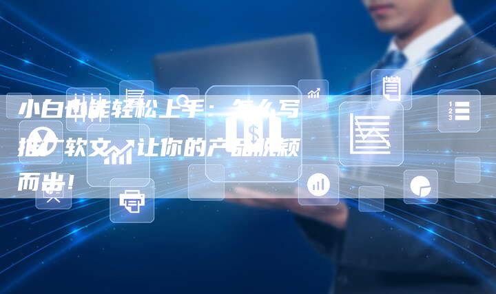 小白也能轻松上手:怎么写推广软文,让你的产品脱颖而出!
