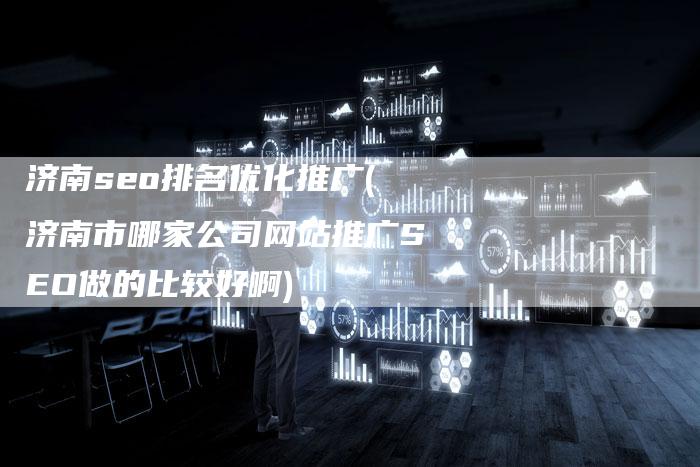 济南seo排名优化推广(济南市哪家公司网站推广SEO做的比较好啊)